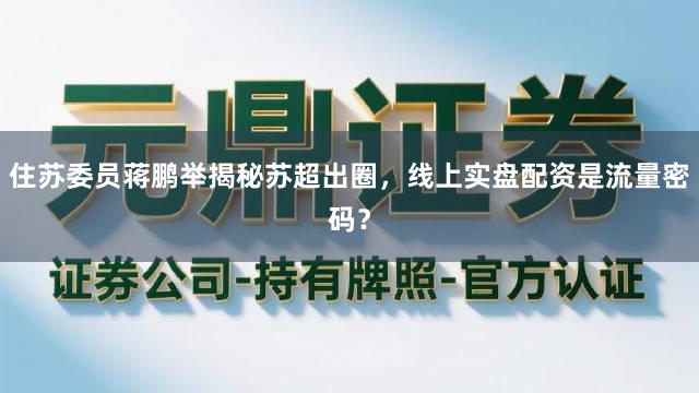 住苏委员蒋鹏举揭秘苏超出圈,线上实盘配资是流量密码?