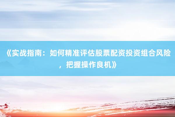 《实战指南：如何精准评估股票配资投资组合风险，把握操作良机》
