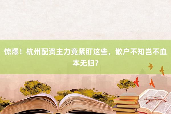 惊爆！杭州配资主力竟紧盯这些，散户不知岂不血本无归？