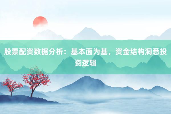 股票配资数据分析:基本面为基,资金结构洞悉投资逻辑