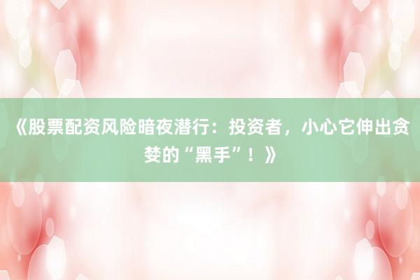 《股票配资风险暗夜潜行：投资者，小心它伸出贪婪的“黑手”！》