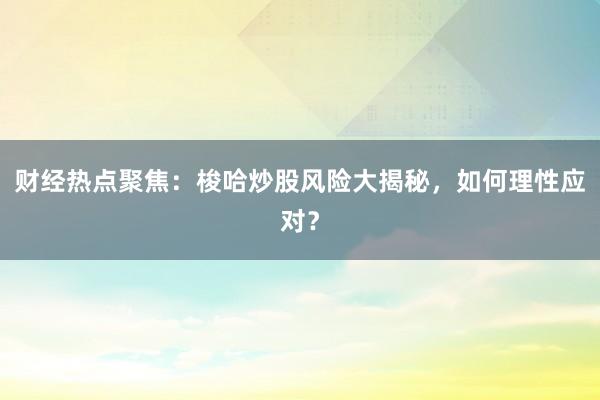 财经热点聚焦:梭哈炒股风险大揭秘,如何理性应对?
