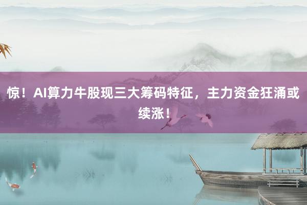 惊！AI算力牛股现三大筹码特征，主力资金狂涌或续涨！