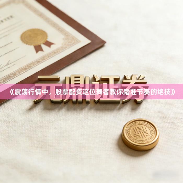 《震荡行情中，股票配资这位舞者教你踏准节奏的绝技》