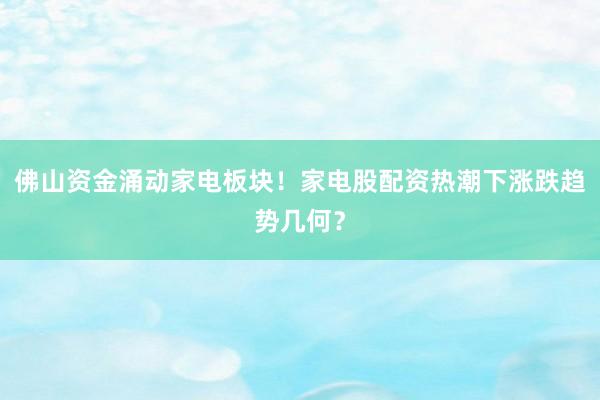 佛山资金涌动家电板块！家电股配资热潮下涨跌趋势几何？