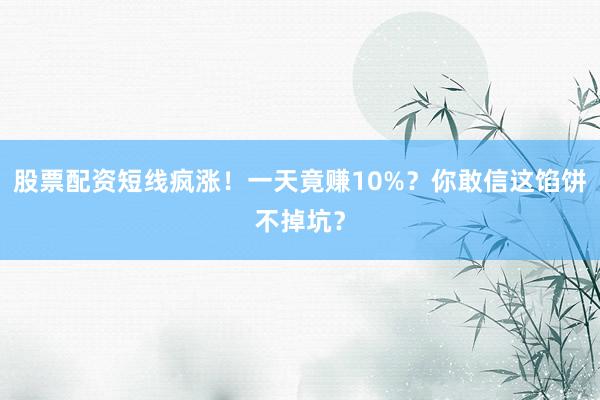 股票配资短线疯涨！一天竟赚10%？你敢信这馅饼不掉坑？