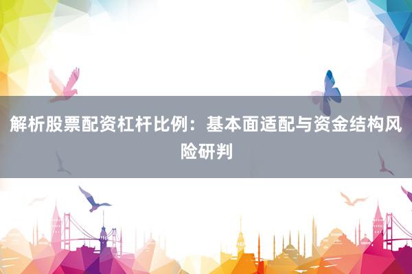 解析股票配资杠杆比例：基本面适配与资金结构风险研判