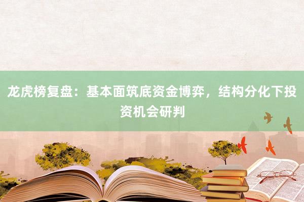 龙虎榜复盘：基本面筑底资金博弈，结构分化下投资机会研判