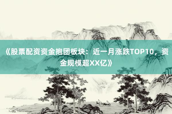 《股票配资资金抱团板块:近一月涨跌TOP10,资金规模超XX亿》