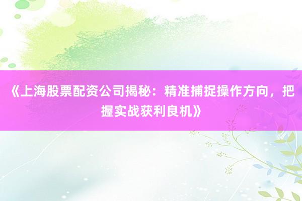 《上海股票配资公司揭秘：精准捕捉操作方向，把握实战获利良机》