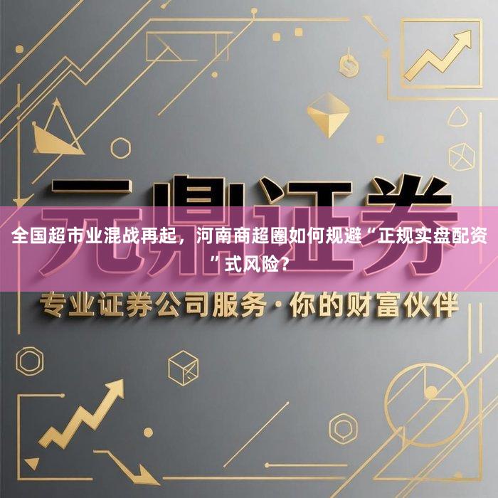 全国超市业混战再起，河南商超圈如何规避“正规实盘配资”式风险？