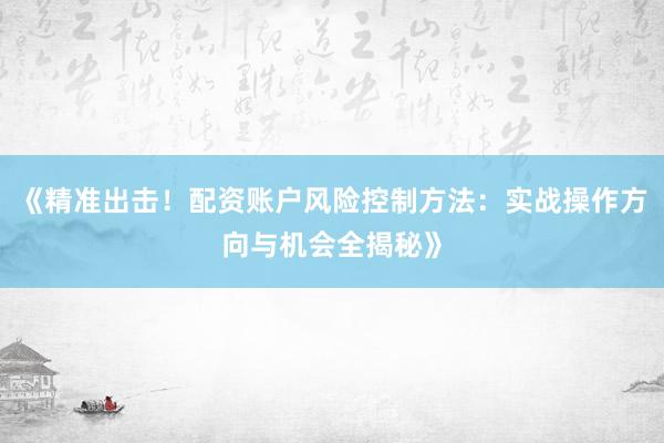 《精准出击！配资账户风险控制方法：实战操作方向与机会全揭秘》