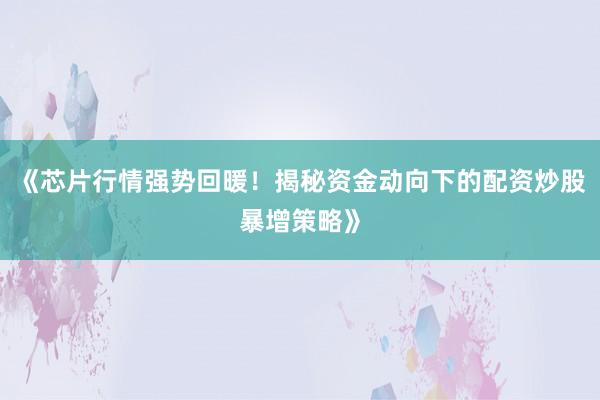 《芯片行情强势回暖！揭秘资金动向下的配资炒股暴增策略》