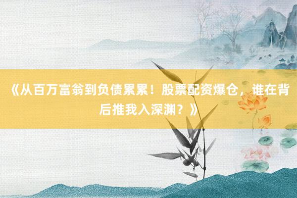 《从百万富翁到负债累累！股票配资爆仓，谁在背后推我入深渊？》