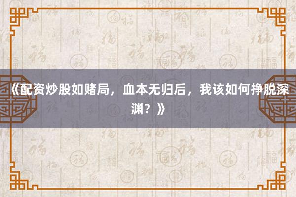 《配资炒股如赌局，血本无归后，我该如何挣脱深渊？》