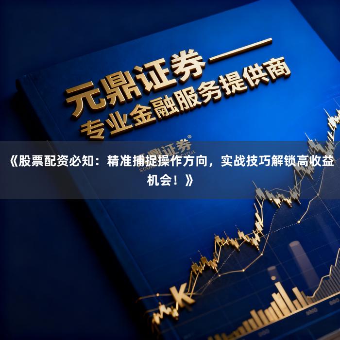《股票配资必知：精准捕捉操作方向，实战技巧解锁高收益机会！》