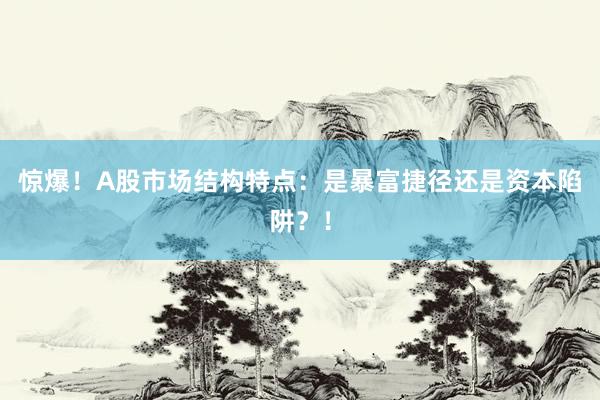 惊爆！A股市场结构特点：是暴富捷径还是资本陷阱？！