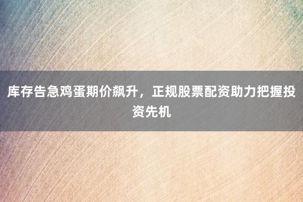 库存告急鸡蛋期价飙升，正规股票配资助力把握投资先机