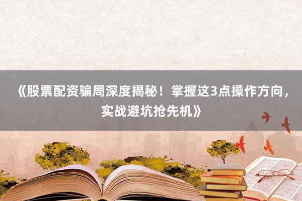 《股票配资骗局深度揭秘！掌握这3点操作方向，实战避坑抢先机》