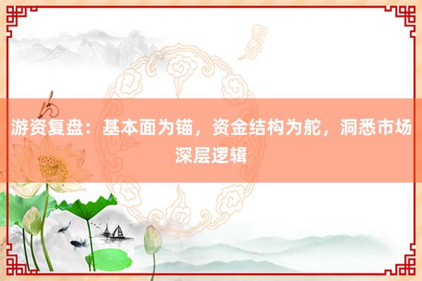 游资复盘：基本面为锚，资金结构为舵，洞悉市场深层逻辑