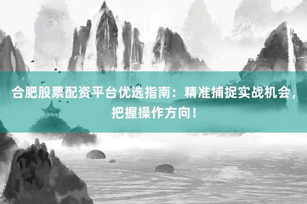 合肥股票配资平台优选指南：精准捕捉实战机会，把握操作方向！