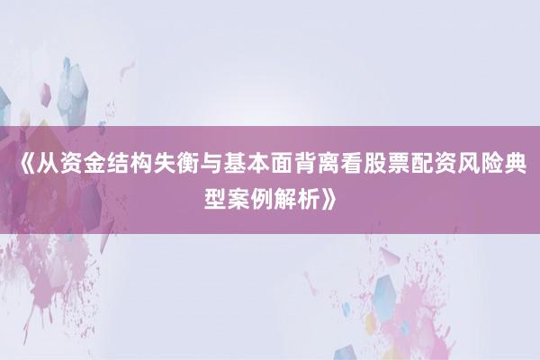 《从资金结构失衡与基本面背离看股票配资风险典型案例解析》