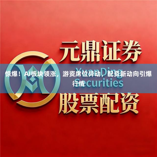 惊爆！AI板块领涨，游资席位异动，配资新动向引爆行情