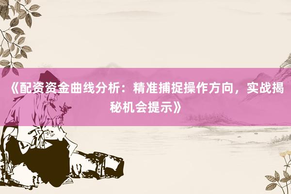 《配资资金曲线分析：精准捕捉操作方向，实战揭秘机会提示》