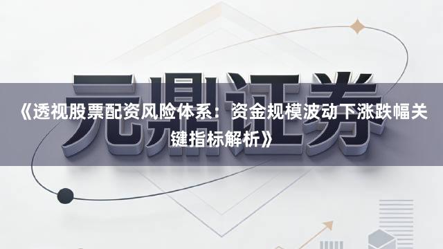 《透视股票配资风险体系：资金规模波动下涨跌幅关键指标解析》