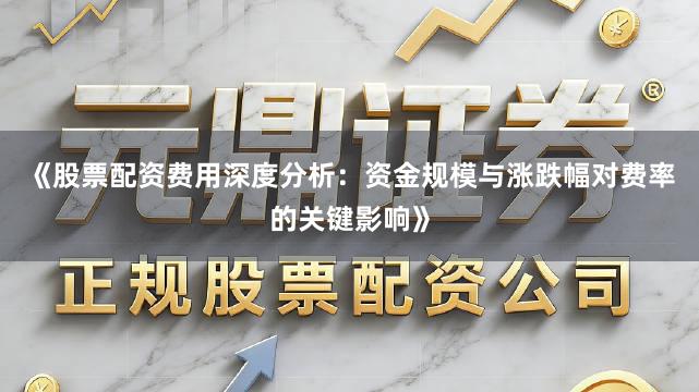 《股票配资费用深度分析：资金规模与涨跌幅对费率的关键影响》