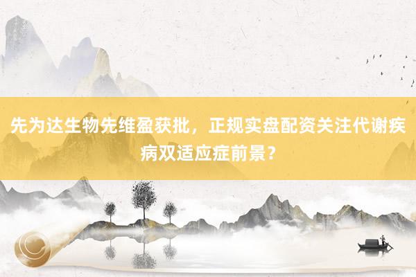 先为达生物先维盈获批,正规实盘配资关注代谢疾病双适应症前景?