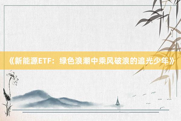 《新能源ETF：绿色浪潮中乘风破浪的追光少年》