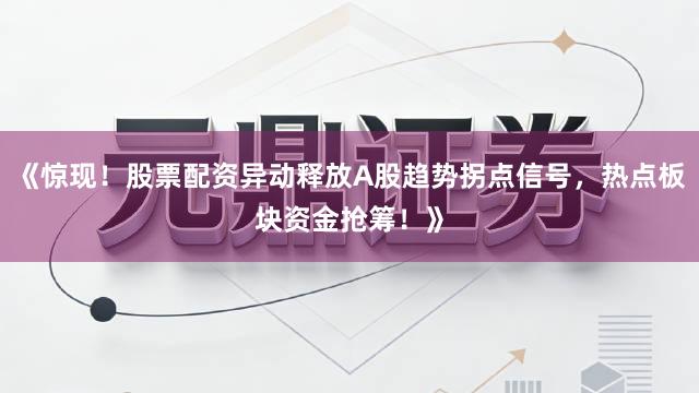 《惊现！股票配资异动释放A股趋势拐点信号，热点板块资金抢筹！》