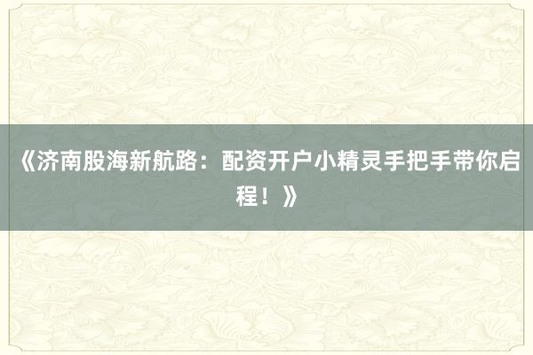 《济南股海新航路：配资开户小精灵手把手带你启程！》