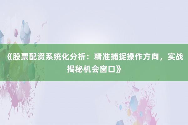 《股票配资系统化分析：精准捕捉操作方向，实战揭秘机会窗口》