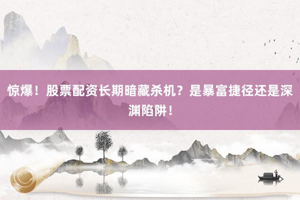 惊爆！股票配资长期暗藏杀机？是暴富捷径还是深渊陷阱！