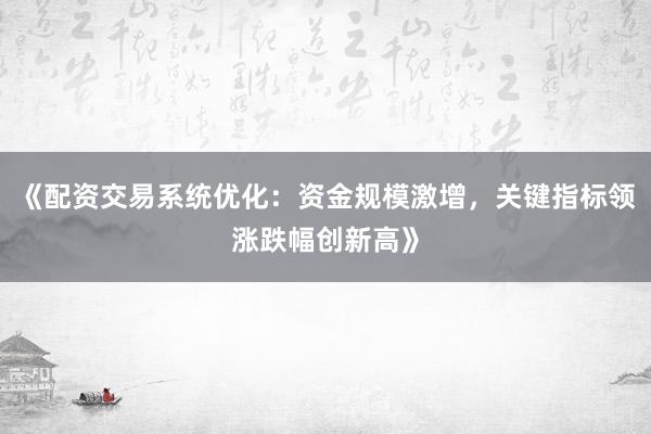 《配资交易系统优化：资金规模激增，关键指标领涨跌幅创新高》