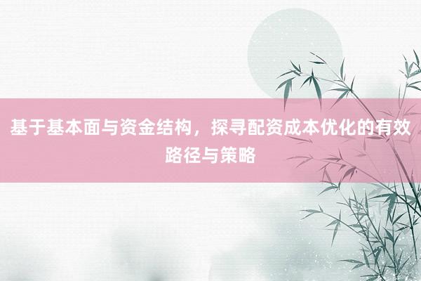 基于基本面与资金结构，探寻配资成本优化的有效路径与策略
