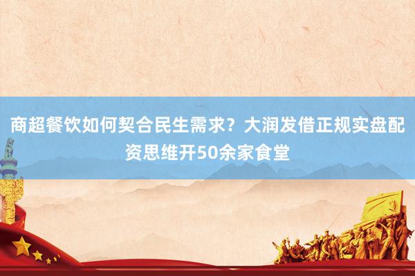 商超餐饮如何契合民生需求？大润发借正规实盘配资思维开50余家食堂