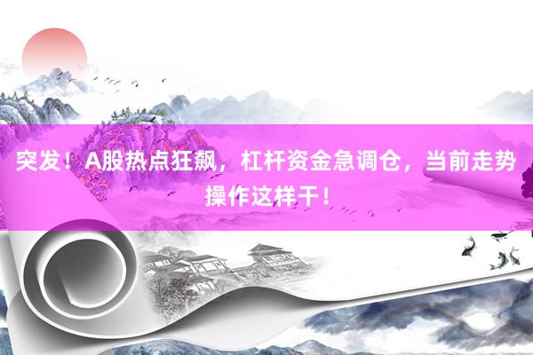 突发！A股热点狂飙，杠杆资金急调仓，当前走势操作这样干！