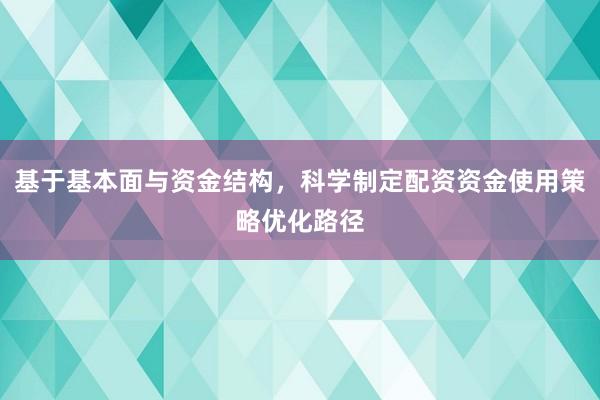 基于基本面与资金结构，科学制定配资资金使用策略优化路径