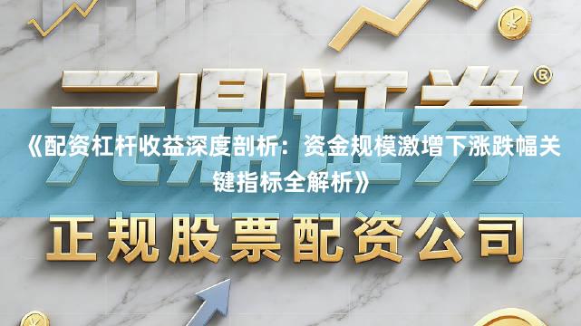 《配资杠杆收益深度剖析：资金规模激增下涨跌幅关键指标全解析》
