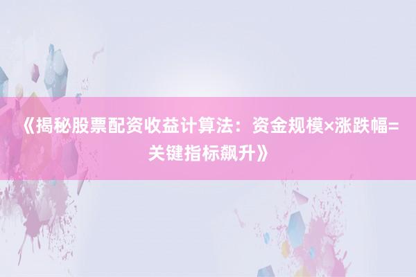 《揭秘股票配资收益计算法：资金规模×涨跌幅=关键指标飙升》