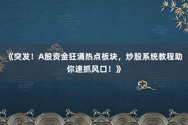《突发！A股资金狂涌热点板块，炒股系统教程助你速抓风口！》