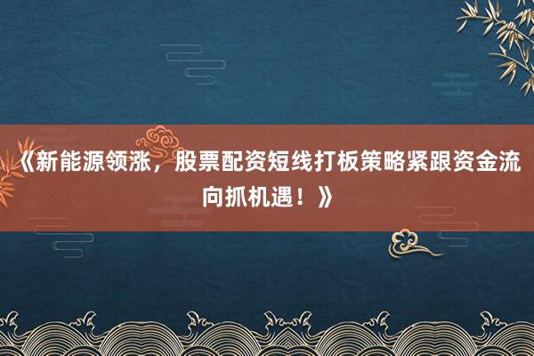 《新能源领涨，股票配资短线打板策略紧跟资金流向抓机遇！》
