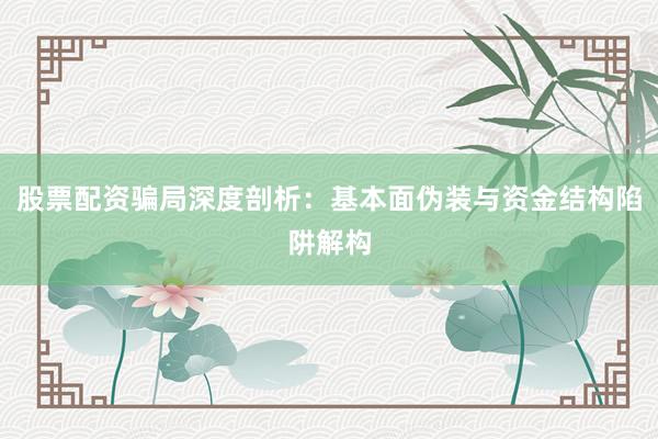 股票配资骗局深度剖析：基本面伪装与资金结构陷阱解构
