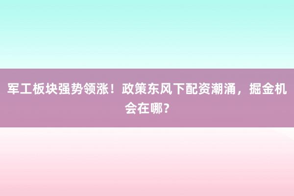 军工板块强势领涨！政策东风下配资潮涌，掘金机会在哪？