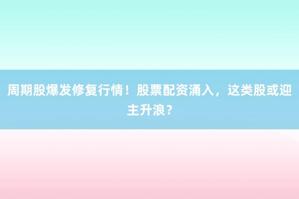 周期股爆发修复行情！股票配资涌入，这类股或迎主升浪？