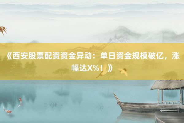 《西安股票配资资金异动：单日资金规模破亿，涨幅达X%！》