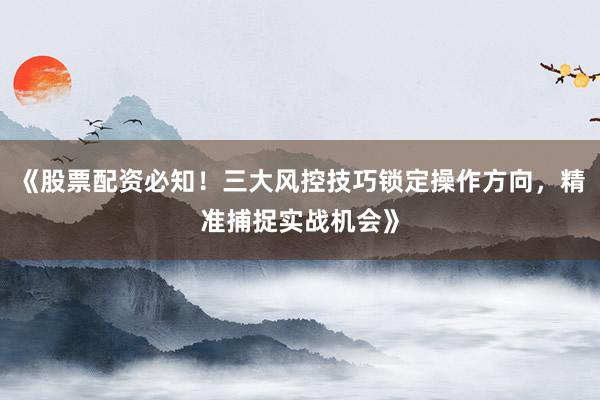 《股票配资必知！三大风控技巧锁定操作方向，精准捕捉实战机会》